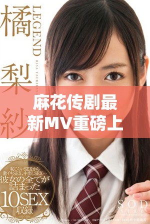 麻花传剧最新MV重磅上线，无痕在线观看享受视听盛宴