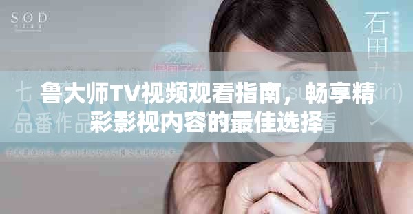 鲁大师TV视频观看指南，畅享精彩影视内容的最佳选择