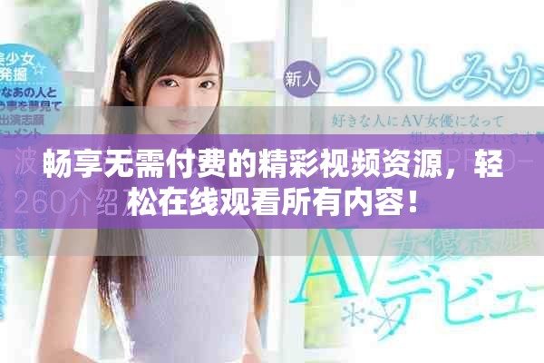 畅享无需付费的精彩视频资源，轻松在线观看所有内容！