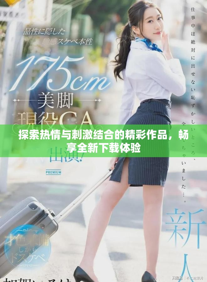 探索热情与刺激结合的精彩作品，畅享全新下载体验