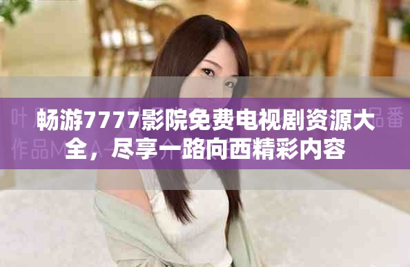 畅游7777影院免费电视剧资源大全，尽享一路向西精彩内容