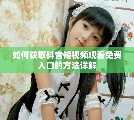 如何获取抖音短视频观看免费入口的方法详解