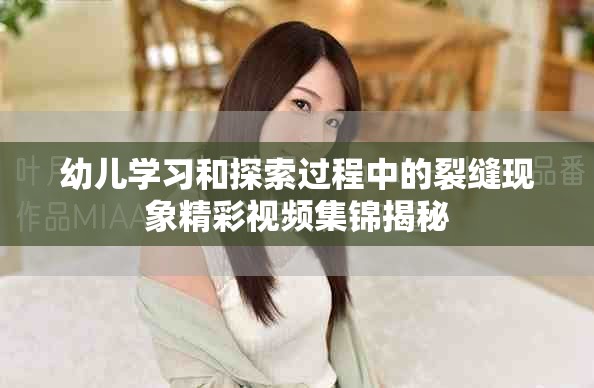 幼儿学习和探索过程中的裂缝现象精彩视频集锦揭秘