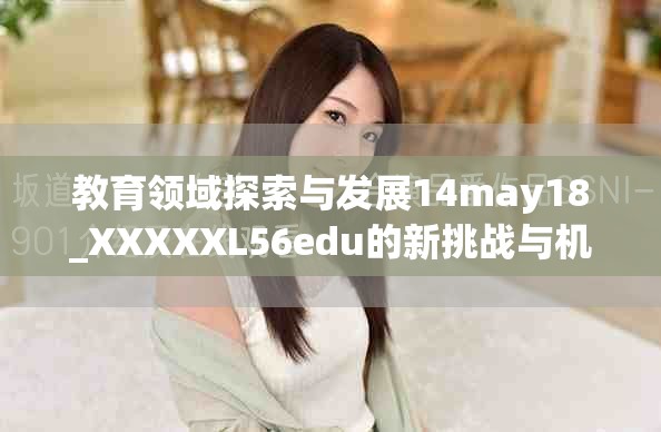 教育领域探索与发展14may18_XXXXXL56edu的新挑战与机遇