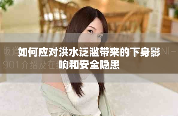 如何应对洪水泛滥带来的下身影响和安全隐患