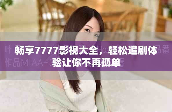 畅享7777影视大全，轻松追剧体验让你不再孤单