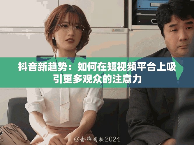 抖音新趋势：如何在短视频平台上吸引更多观众的注意力