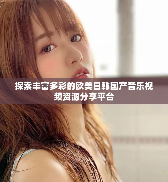 探索丰富多彩的欧美日韩国产音乐视频资源分享平台