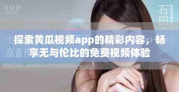 探索黄瓜视频app的精彩内容，畅享无与伦比的免费视频体验