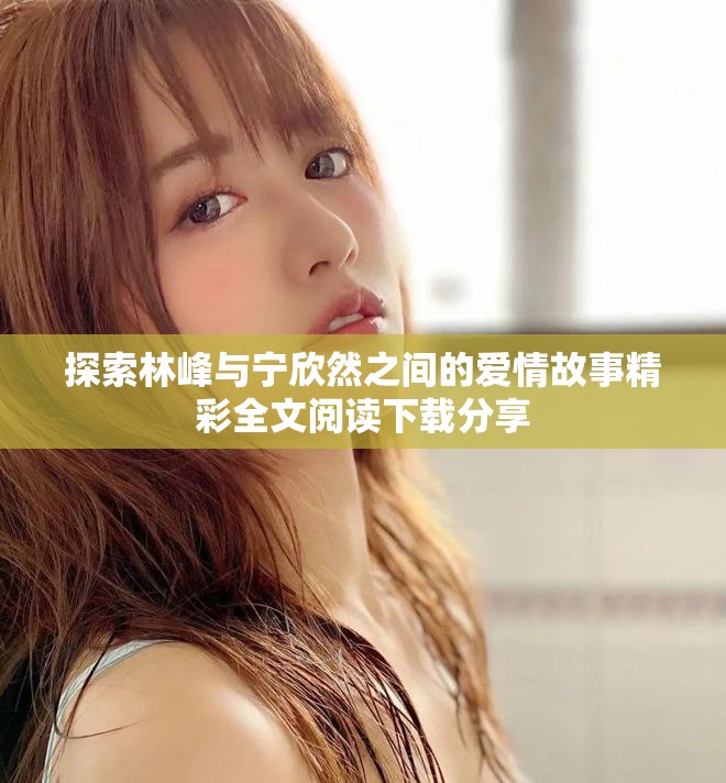 探索林峰与宁欣然之间的爱情故事精彩全文阅读下载分享