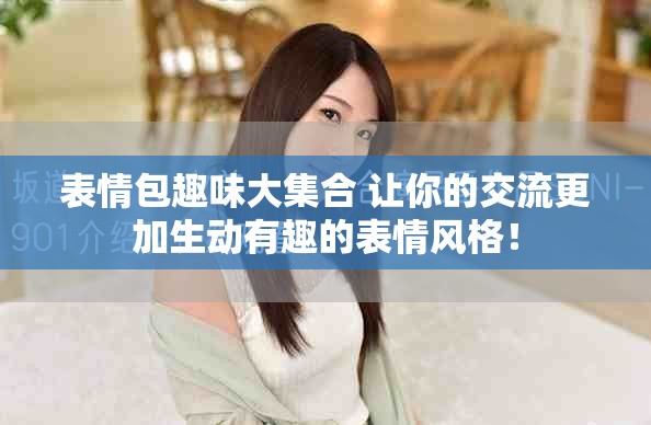 表情包趣味大集合 让你的交流更加生动有趣的表情风格！
