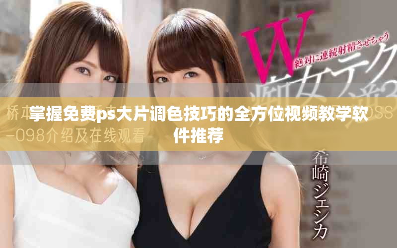 掌握免费ps大片调色技巧的全方位视频教学软件推荐