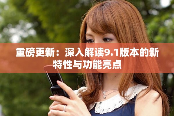 重磅更新：深入解读9.1版本的新特性与功能亮点