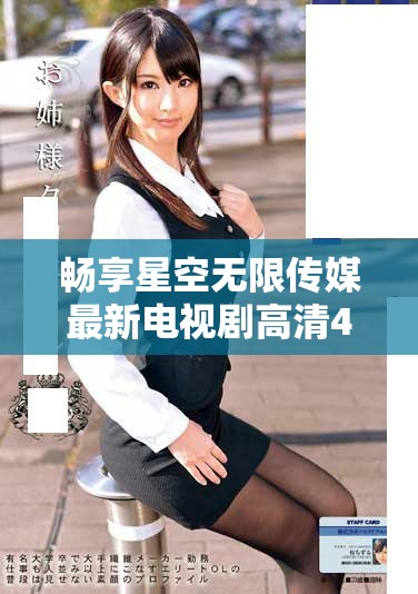 畅享星空无限传媒最新电视剧高清4K精彩播放体验