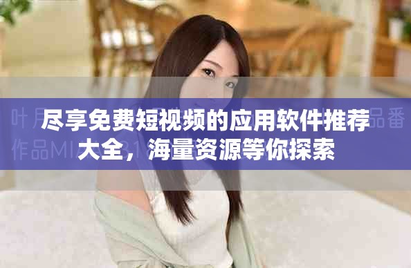 尽享免费短视频的应用软件推荐大全，海量资源等你探索
