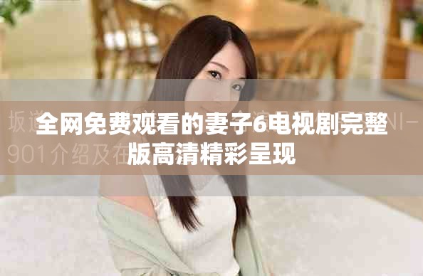 全网免费观看的妻子6电视剧完整版高清精彩呈现
