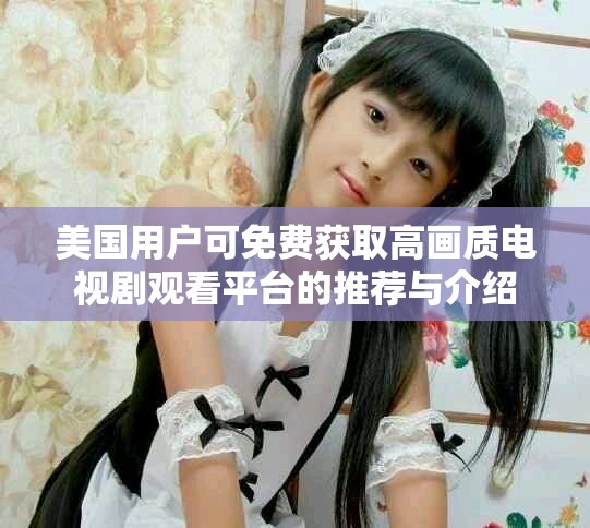 美国用户可免费获取高画质电视剧观看平台的推荐与介绍