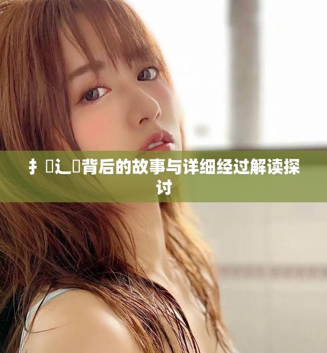 扌喿辶畐背后的故事与详细经过解读探讨