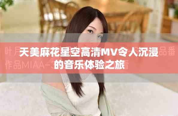 天美麻花星空高清MV令人沉浸的音乐体验之旅