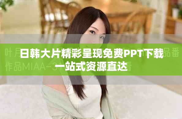 日韩大片精彩呈现免费PPT下载一站式资源直达