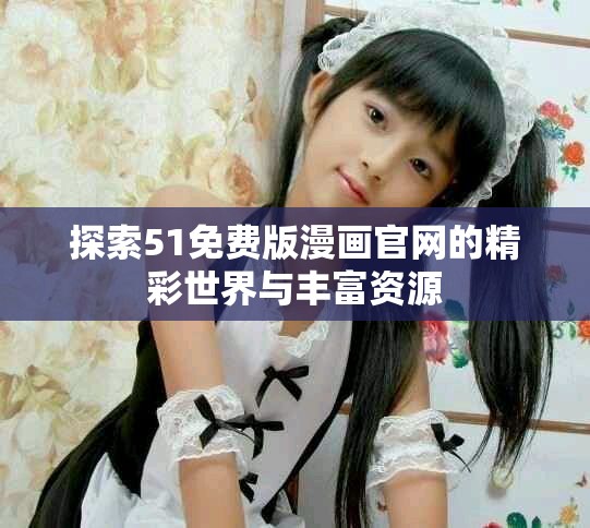 探索51免费版漫画官网的精彩世界与丰富资源
