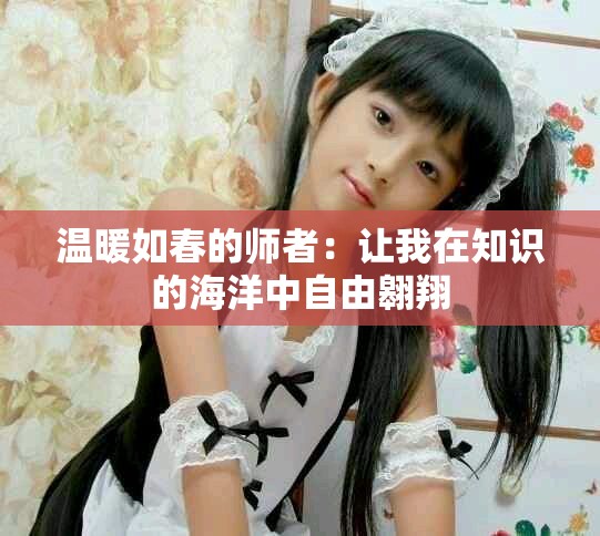 温暖如春的师者：让我在知识的海洋中自由翱翔