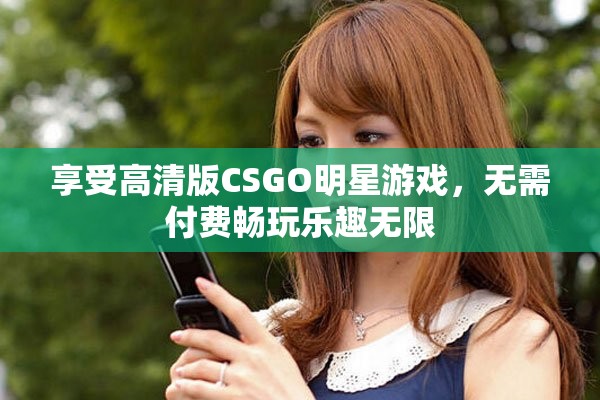 享受高清版CSGO明星游戏，无需付费畅玩乐趣无限
