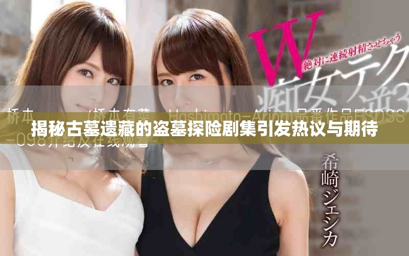 揭秘古墓遗藏的盗墓探险剧集引发热议与期待