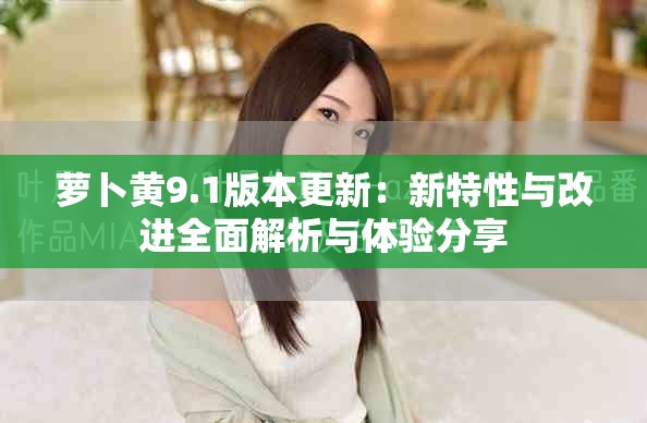 萝卜黄9.1版本更新：新特性与改进全面解析与体验分享