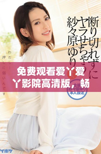 免费观看爱丫爱丫影院高清版，畅享精彩影视内容尽在其中