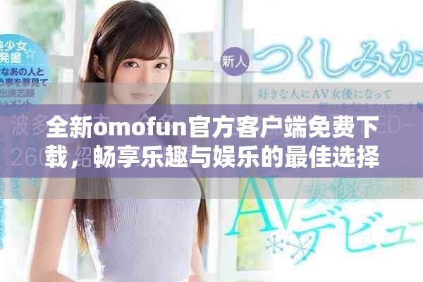 全新omofun官方客户端免费下载，畅享乐趣与娱乐的最佳选择