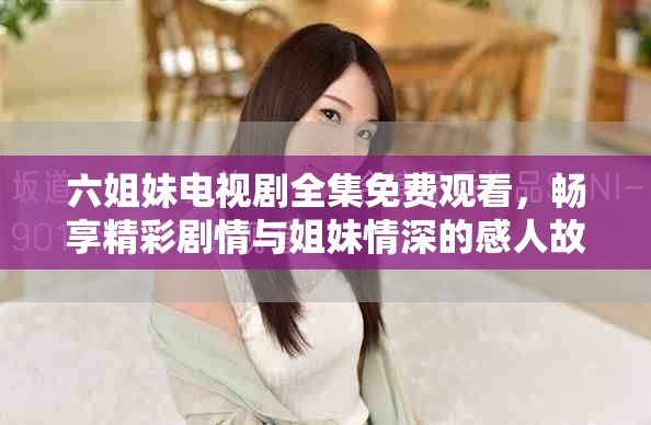 六姐妹电视剧全集免费观看，畅享精彩剧情与姐妹情深的感人故事