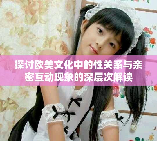 探讨欧美文化中的性关系与亲密互动现象的深层次解读