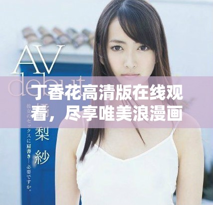 丁香花高清版在线观看，尽享唯美浪漫画面与情感故事