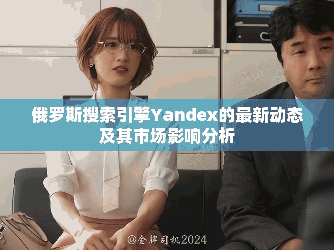 俄罗斯搜索引擎Yandex的最新动态及其市场影响分析