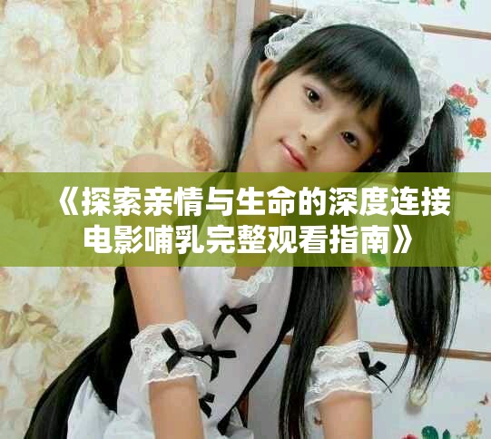 《探索亲情与生命的深度连接电影哺乳完整观看指南》