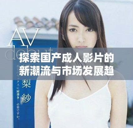探索国产成人影片的新潮流与市场发展趋势分析
