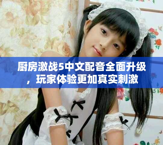 厨房激战5中文配音全面升级，玩家体验更加真实刺激