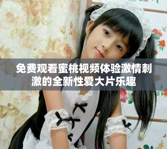 免费观看蜜桃视频体验激情刺激的全新性爱大片乐趣