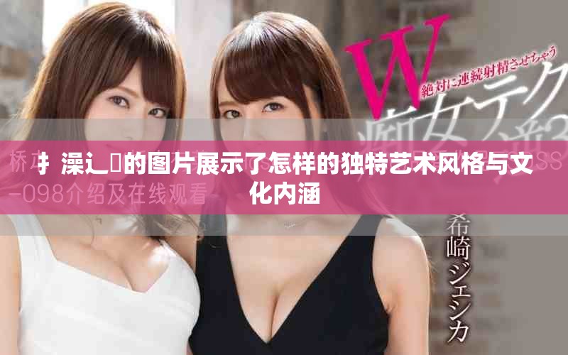 扌澡辶畐的图片展示了怎样的独特艺术风格与文化内涵