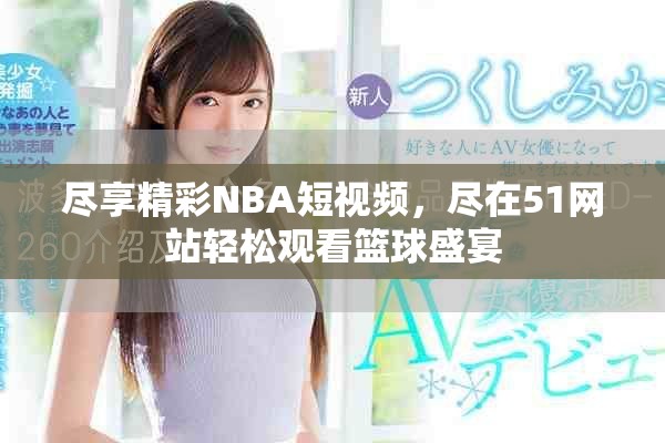 尽享精彩NBA短视频，尽在51网站轻松观看篮球盛宴