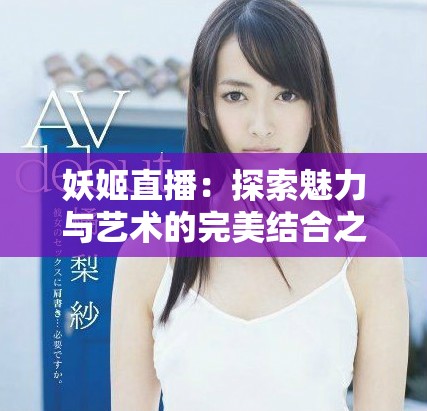 妖姬直播：探索魅力与艺术的完美结合之旅