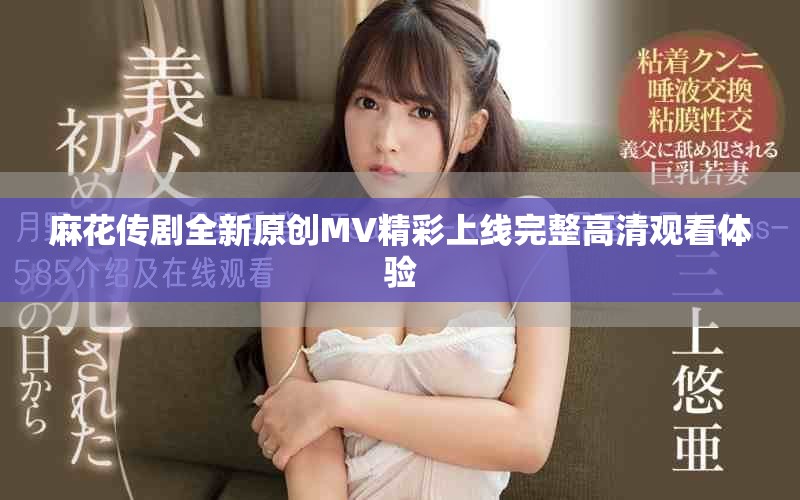 麻花传剧全新原创MV精彩上线完整高清观看体验