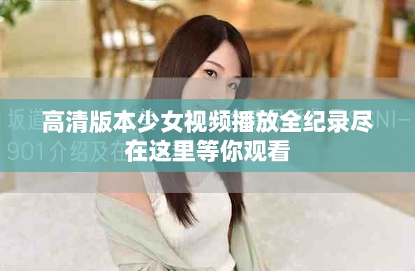 高清版本少女视频播放全纪录尽在这里等你观看