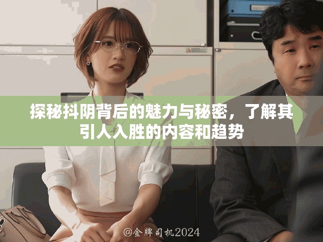 探秘抖阴背后的魅力与秘密，了解其引人入胜的内容和趋势