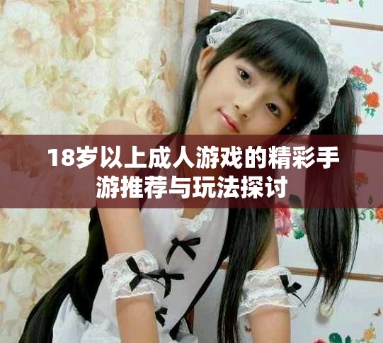 18岁以上成人游戏的精彩手游推荐与玩法探讨