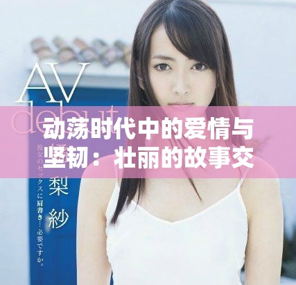 动荡时代中的爱情与坚韧：壮丽的故事交织与命运