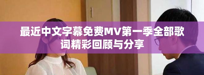 最近中文字幕免费MV第一季全部歌词精彩回顾与分享