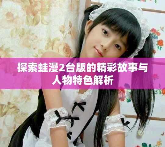 探索蛙漫2台版的精彩故事与人物特色解析