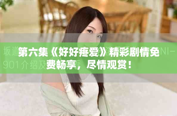 第六集《好好疼爱》精彩剧情免费畅享，尽情观赏！